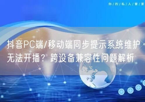 抖音PC端/移动端同步提示系统维护无法开播？跨设备兼容性问题解析