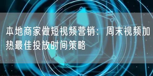 本地商家做短视频营销：周末视频加热最佳投放时间策略