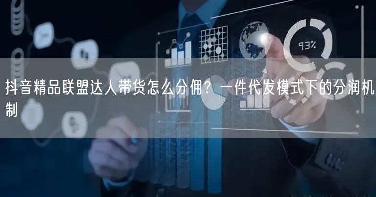抖音精品联盟达人带货怎么分佣？一件代发模式下的分润机制