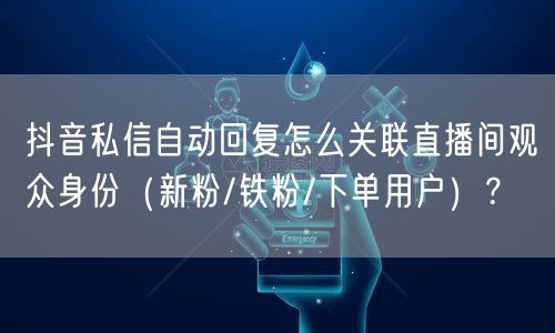 抖音私信自动回复怎么关联直播间观众身份（新粉/铁粉/下单用户）？