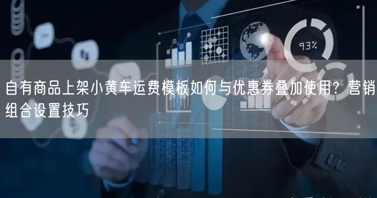 自有商品上架小黄车运费模板如何与优惠券叠加使用？营销组合设置技巧
