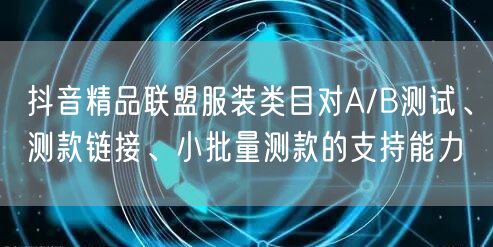 抖音精品联盟服装类目对A/B测试、测款链接、小批量测款的支持能力