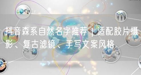 抖音森系自然名字推荐｜适配胶片摄影、复古滤镜、手写文案风格