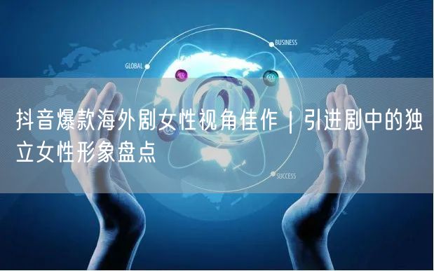 抖音爆款海外剧女性视角佳作｜引进剧中的独立女性形象盘点