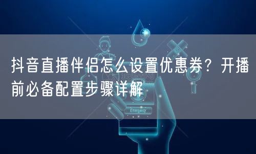 抖音直播伴侣怎么设置优惠券？开播前必备配置步骤详解