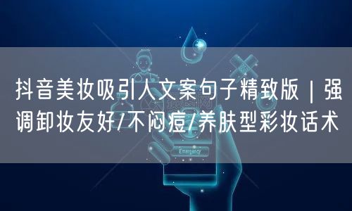 抖音美妆吸引人文案句子精致版｜强调卸妆友好/不闷痘/养肤型彩妆话术