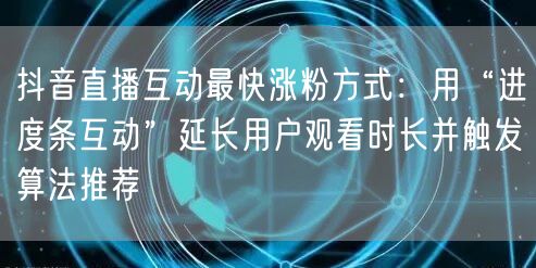 抖音直播互动最快涨粉方式：用“进度条互动”延长用户观看时长并触发算法推荐