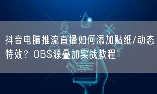 抖音电脑推流直播如何添加贴纸/动态特效？OBS源叠加实战教程