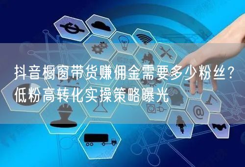抖音橱窗带货赚佣金需要多少粉丝？低粉高转化实操策略曝光