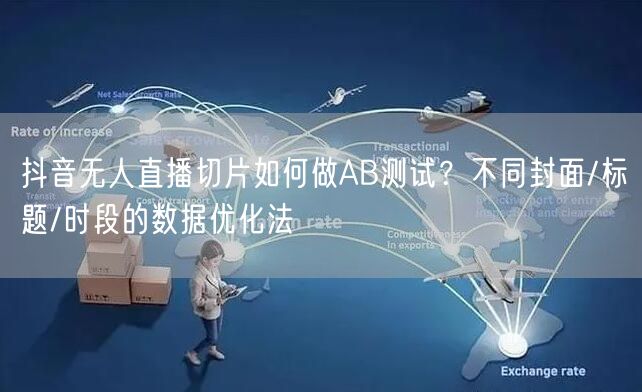 抖音无人直播切片如何做AB测试？不同封面/标题/时段的数据优化法