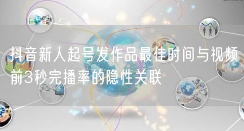 抖音新人起号发作品最佳时间与视频前3秒完播率的隐性关联