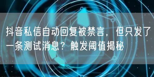 抖音私信自动回复被禁言，但只发了一条测试消息？触发阈值揭秘