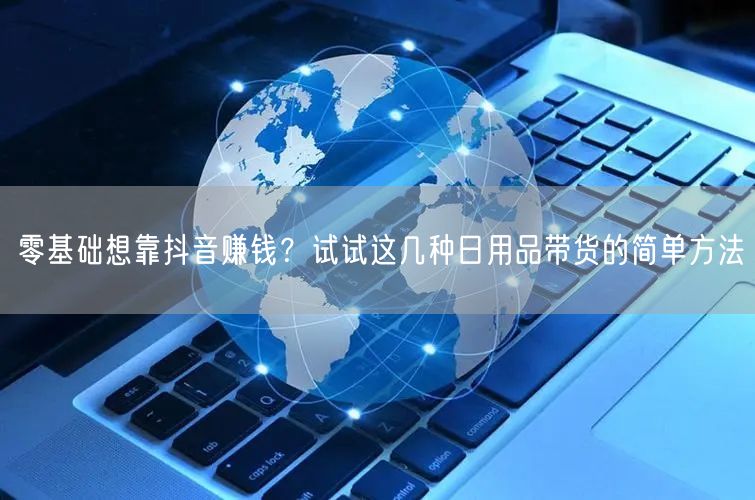 零基础想靠抖音赚钱？试试这几种日用品带货的简单方法