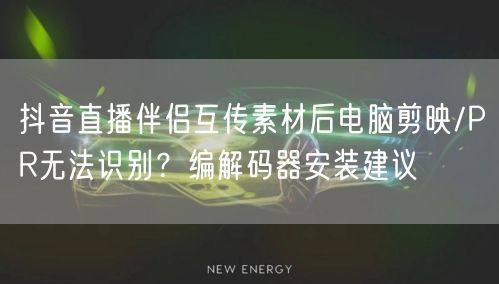 抖音直播伴侣互传素材后电脑剪映/PR无法识别？编解码器安装建议