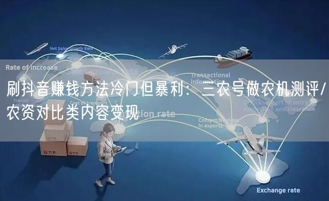刷抖音赚钱方法冷门但暴利：三农号做农机测评/农资对比类内容变现