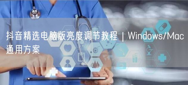 抖音精选电脑版亮度调节教程｜Windows/Mac通用方案