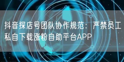 抖音探店号团队协作规范：严禁员工私自下载涨粉自助平台APP