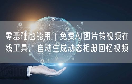 零基础也能用｜免费AI图片转视频在线工具，自动生成动态相册回忆视频