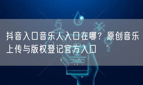 抖音入口音乐人入口在哪？原创音乐上传与版权登记官方入口