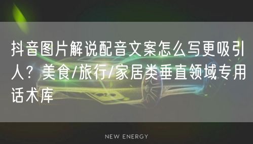 抖音图片解说配音文案怎么写更吸引人？美食/旅行/家居类垂直领域专用话术库