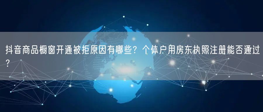 抖音商品橱窗开通被拒原因有哪些？个体户用房东执照注册能否通过？