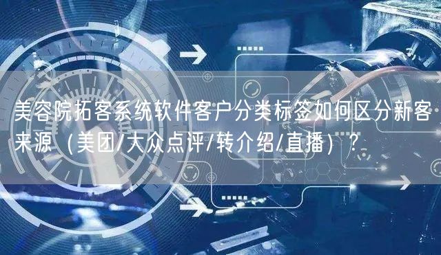美容院拓客系统软件客户分类标签如何区分新客来源（美团/大众点评/转介绍/直播）？