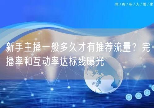 新手主播一般多久才有推荐流量？完播率和互动率达标线曝光