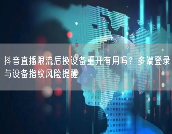 抖音直播限流后换设备重开有用吗？多端登录与设备指纹风险提醒