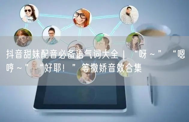 抖音甜妹配音必备语气词大全｜“呀～”“嗯哼～”“好耶！”等撒娇音效合集