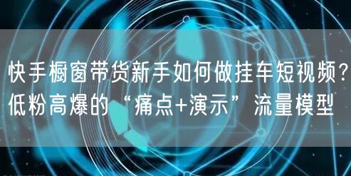 快手橱窗带货新手如何做挂车短视频？低粉高爆的“痛点+演示”流量模型