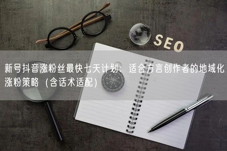 新号抖音涨粉丝最快七天计划：适合方言创作者的地域化涨粉策略（含话术适配）