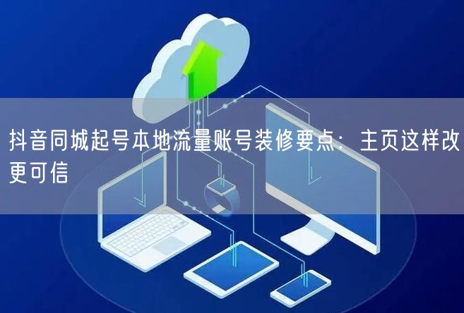 抖音同城起号本地流量账号装修要点：主页这样改更可信