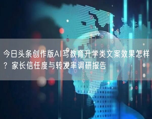 今日头条创作版AI写教育升学类文案效果怎样？家长信任度与转发率调研报告