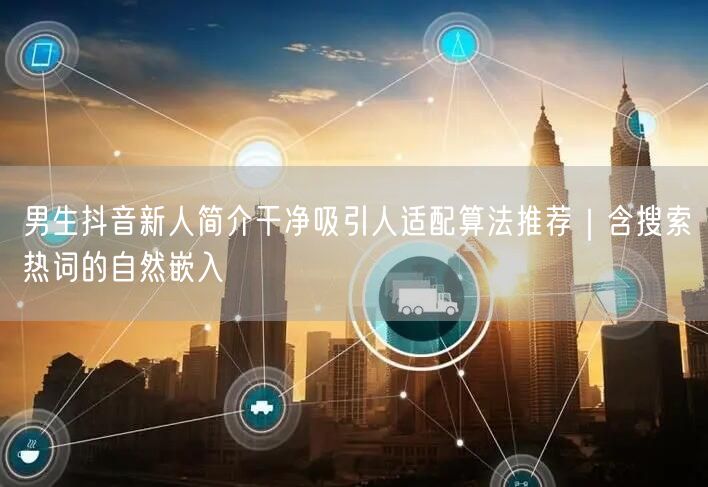 男生抖音新人简介干净吸引人适配算法推荐｜含搜索热词的自然嵌入