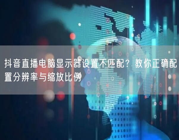 抖音直播电脑显示器设置不匹配？教你正确配置分辨率与缩放比例