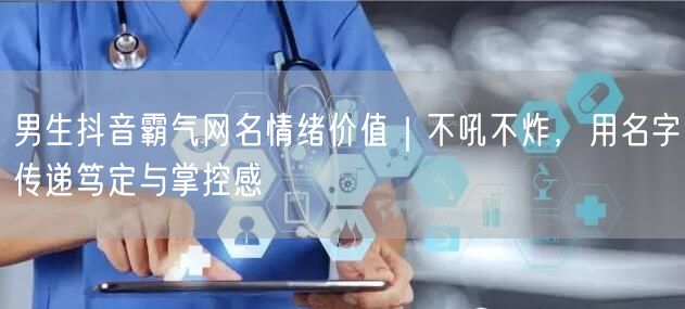 男生抖音霸气网名情绪价值｜不吼不炸，用名字传递笃定与掌控感