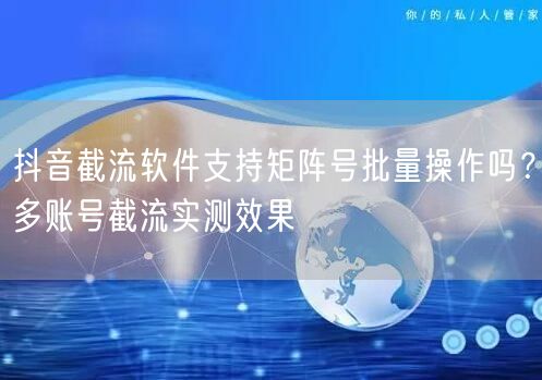 抖音截流软件支持矩阵号批量操作吗？多账号截流实测效果