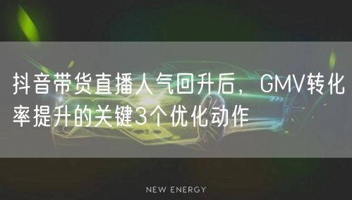 抖音带货直播人气回升后，GMV转化率提升的关键3个优化动作