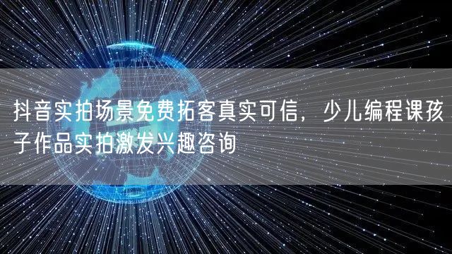 抖音实拍场景免费拓客真实可信，少儿编程课孩子作品实拍激发兴趣咨询