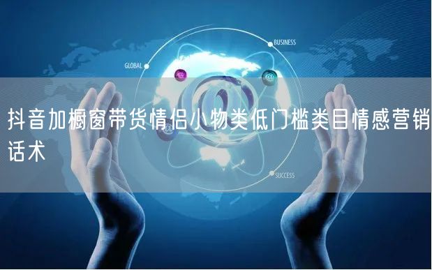 抖音加橱窗带货情侣小物类低门槛类目情感营销话术