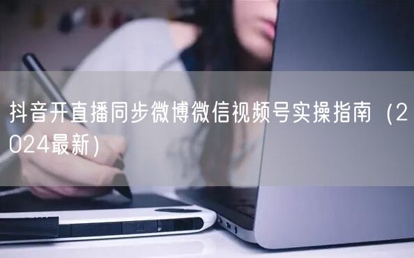 抖音开直播同步微博微信视频号实操指南（2024最新）