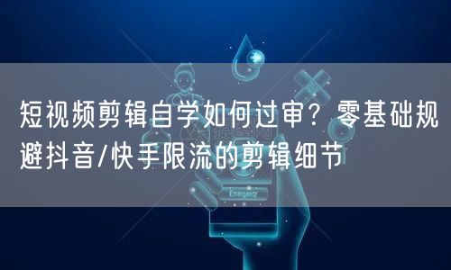 短视频剪辑自学如何过审？零基础规避抖音/快手限流的剪辑细节