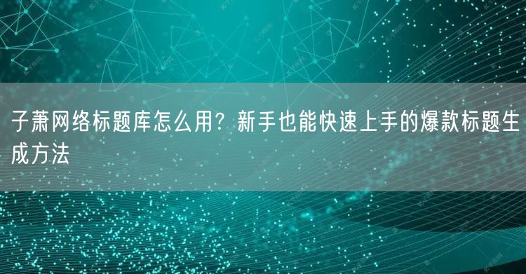 子萧网络标题库怎么用？新手也能快速上手的爆款标题生成方法