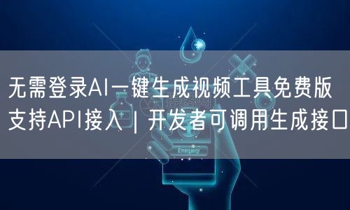 无需登录AI一键生成视频工具免费版支持API接入｜开发者可调用生成接口