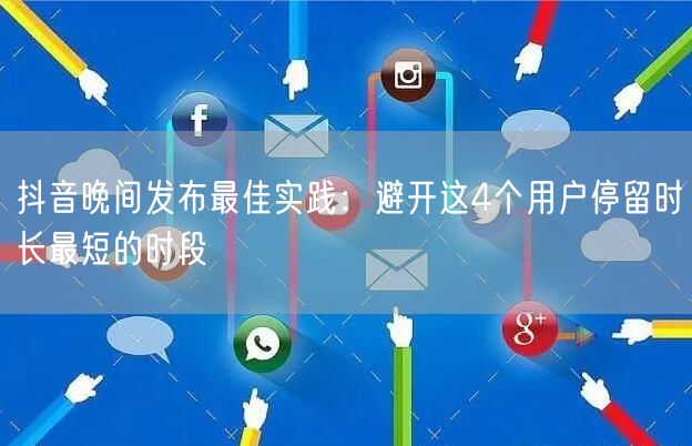 抖音晚间发布最佳实践：避开这4个用户停留时长最短的时段