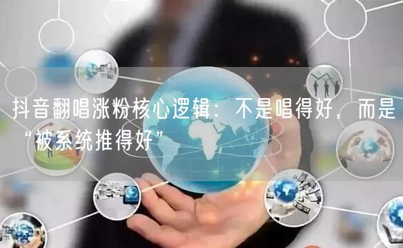 抖音翻唱涨粉核心逻辑：不是唱得好，而是“被系统推得好”