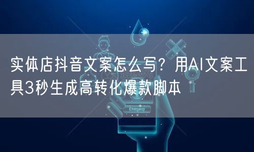 实体店抖音文案怎么写？用AI文案工具3秒生成高转化爆款脚本