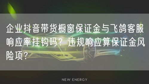 企业抖音带货橱窗保证金与飞鸽客服响应率挂钩吗？违规响应算保证金风险项？
