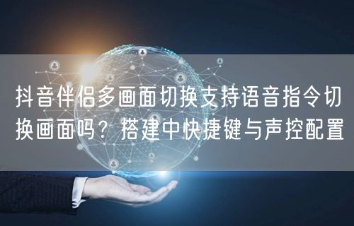 抖音伴侣多画面切换支持语音指令切换画面吗？搭建中快捷键与声控配置