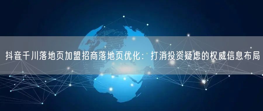 抖音千川落地页加盟招商落地页优化：打消投资疑虑的权威信息布局